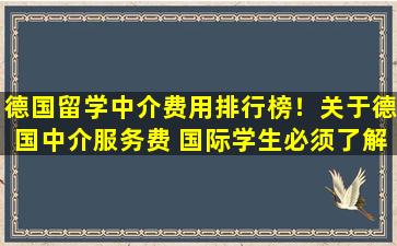 德国留学中介费用排行榜！关于德国中介服务费 国际学生必须了解什么